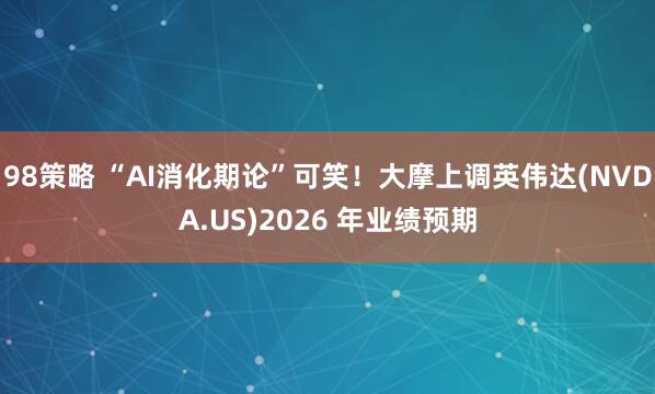 98策略 “AI消化期论”可笑！大摩上调英伟达(NVDA.US)2026 年业绩预期
