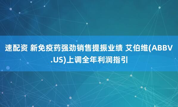 速配资 新免疫药强劲销售提振业绩 艾伯维(ABBV.US)上调全年利润指引