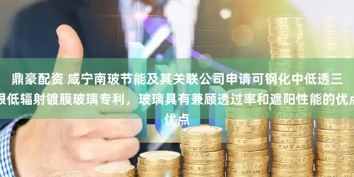 鼎豪配资 咸宁南玻节能及其关联公司申请可钢化中低透三银低辐射镀膜玻璃专利，玻璃具有兼顾透过率和遮阳性能的优点