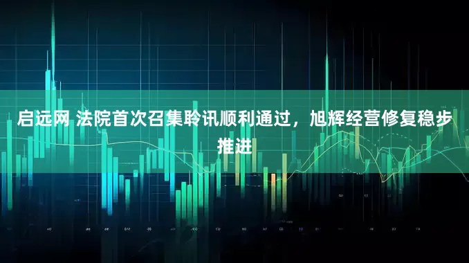 启远网 法院首次召集聆讯顺利通过，旭辉经营修复稳步推进