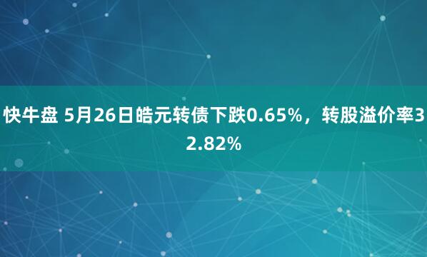 快牛盘 5月26日皓元转债下跌0.65%，转股溢价率32.82%
