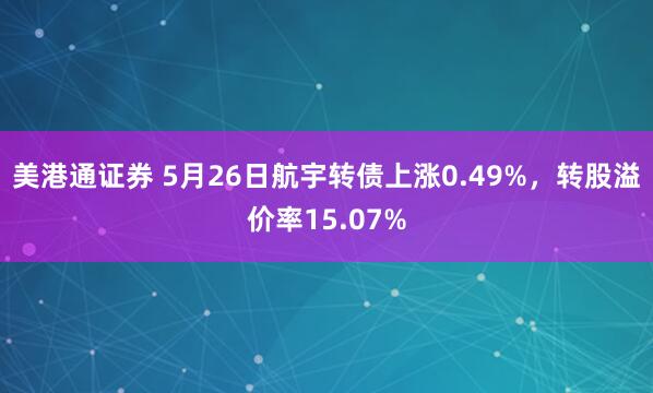 美港通证券 5月26日航宇转债上涨0.49%，转股溢价率15.07%
