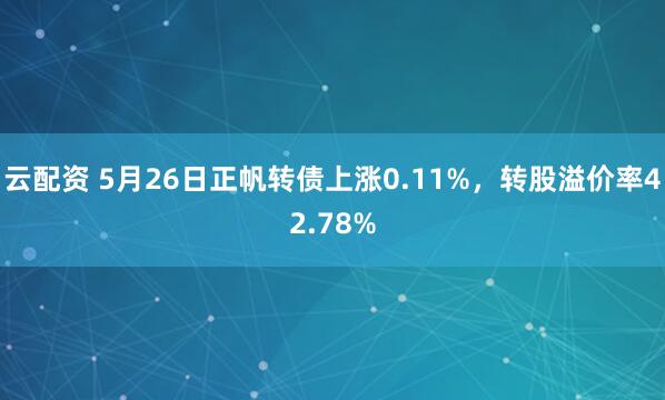 云配资 5月26日正帆转债上涨0.11%，转股溢价率42.78%
