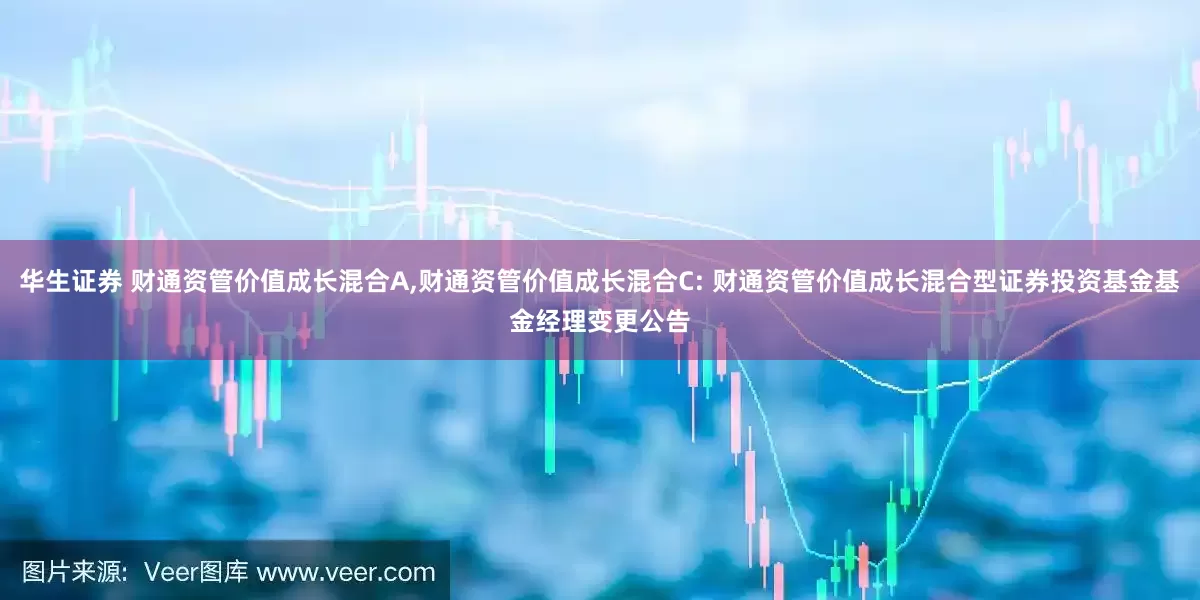 华生证券 财通资管价值成长混合A,财通资管价值成长混合C: 财通资管价值成长混合型证券投资基金基金经理变更公告