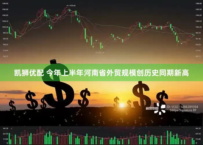 凯狮优配 今年上半年河南省外贸规模创历史同期新高