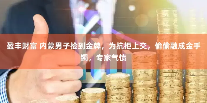 盈丰财富 内蒙男子捡到金牌，为抗拒上交，偷偷融成金手镯，专家气愤