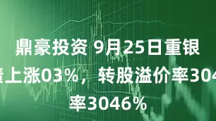 鼎豪投资 9月25日重银转债上涨03%，转股溢价率3046%