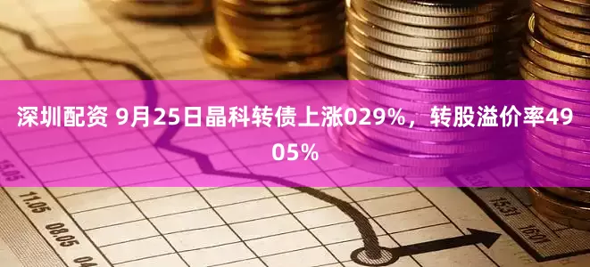 深圳配资 9月25日晶科转债上涨029%，转股溢价率4905%
