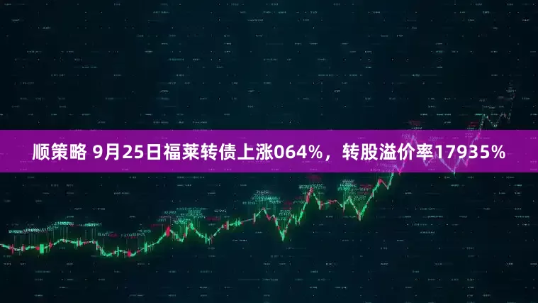 顺策略 9月25日福莱转债上涨064%，转股溢价率17935%