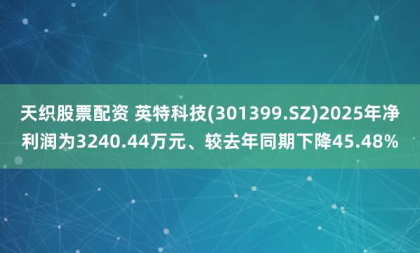 天织股票配资 英特科技(301399.SZ)2025年净利润为3240.44万元、较去年同期下降45.48%