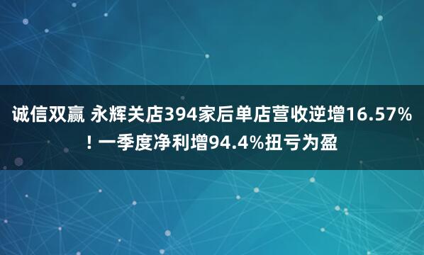 诚信双赢 永辉关店394家后单店营收逆增16.57%! 一季度净利增94.4%扭亏为盈