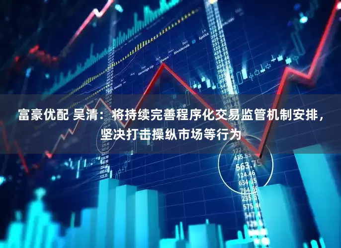 富豪优配 吴清：将持续完善程序化交易监管机制安排，坚决打击操纵市场等行为