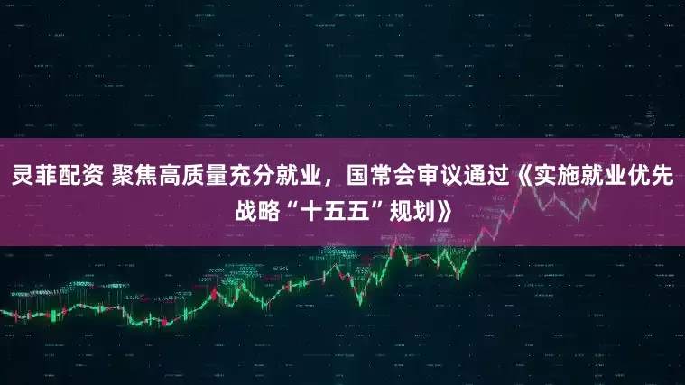 灵菲配资 聚焦高质量充分就业，国常会审议通过《实施就业优先战略“十五五”规划》