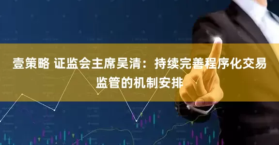 壹策略 证监会主席吴清：持续完善程序化交易监管的机制安排