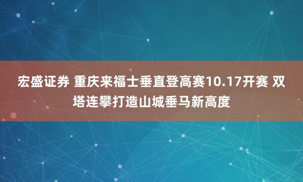宏盛证券 重庆来福士垂直登高赛10.17开赛 双塔连攀打造山城垂马新高度